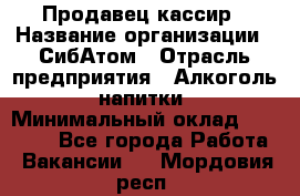Продавец-кассир › Название организации ­ СибАтом › Отрасль предприятия ­ Алкоголь, напитки › Минимальный оклад ­ 14 500 - Все города Работа » Вакансии   . Мордовия респ.